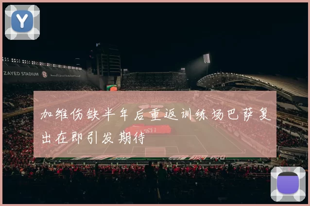 加维伤缺半年后重返训练场巴萨复出在即引发期待