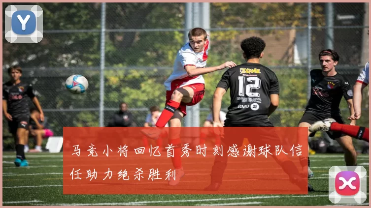 马竞小将回忆首秀时刻感谢球队信任助力绝杀胜利