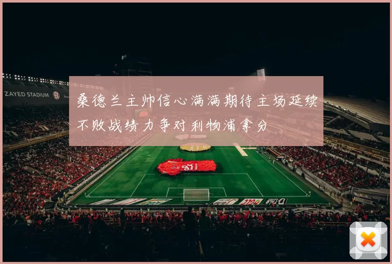 桑德兰主帅信心满满期待主场延续不败战绩力争对利物浦拿分