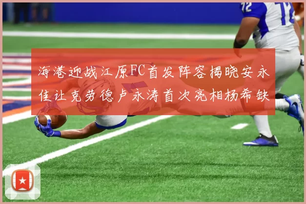 海港迎战江原FC首发阵容揭晓安永佳让克劳德卢永涛首次亮相杨希缺席