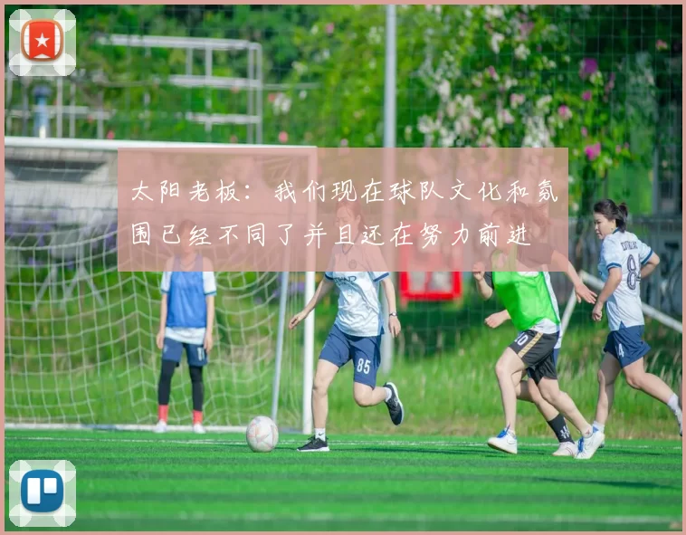 太阳老板：我们现在球队文化和氛围已经不同了并且还在努力前进