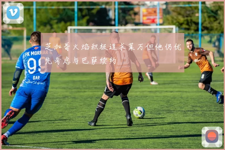 芝加哥火焰积极追求莱万但他仍优先考虑与巴萨续约