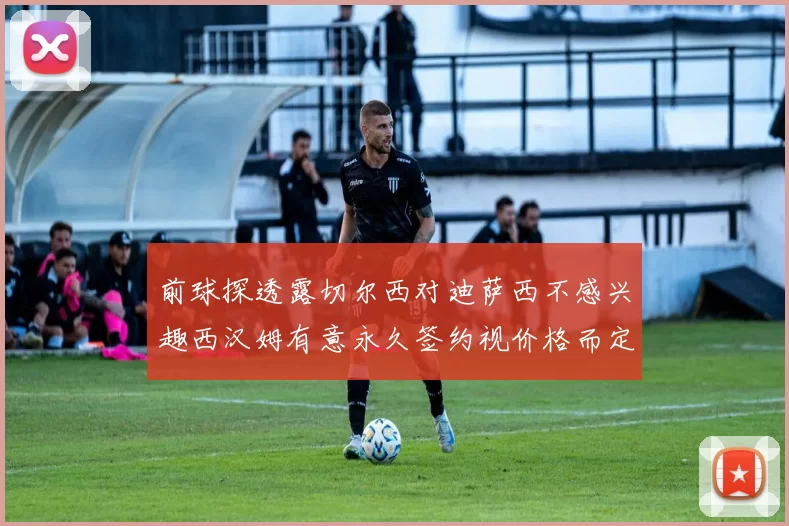 前球探透露切尔西对迪萨西不感兴趣西汉姆有意永久签约视价格而定