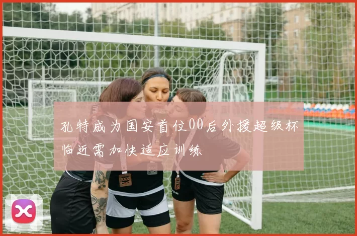 孔特成为国安首位00后外援超级杯临近需加快适应训练