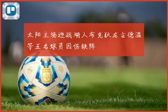 太阳主场迎战湖人布克狄龙古德温等五名球员因伤缺阵