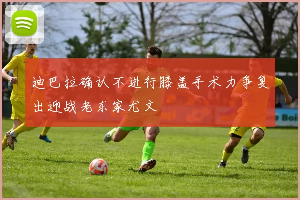 迪巴拉确认不进行膝盖手术力争复出迎战老东家尤文
